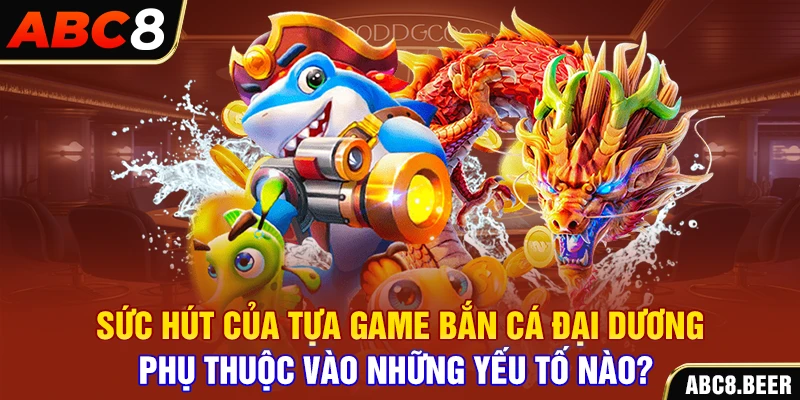 Sức hút của tựa game bắn cá đại dương phụ thuộc vào những yếu tố nào? 